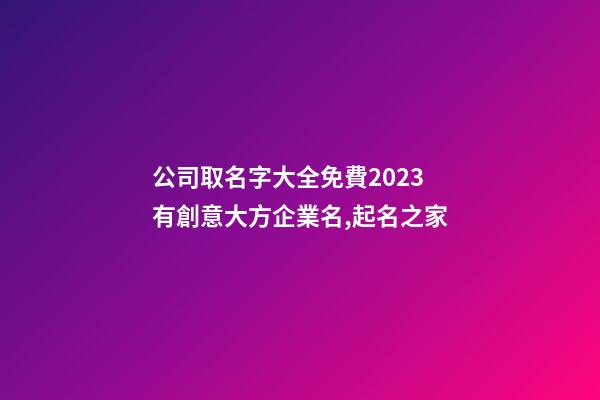 公司取名字大全免費2023 有創意大方企業名,起名之家